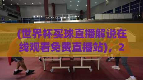 (世界杯买球直播解说在线观看免费直播站)，2026年最新免费观赛指南