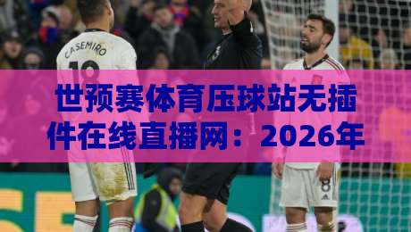 世预赛体育压球站无插件在线直播网：2026年球迷必备的观赛新选择