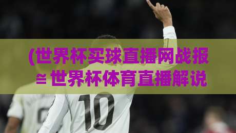 (世界杯买球直播网战报≌世界杯体育直播解说直播官网观看入口)：2026年观赛新姿势，你get了吗？