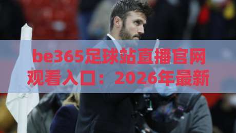 be365足球站直播官网观看入口：2026年最新稳定通道与实用技巧
