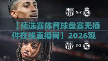 【预选赛体育球盘赛无插件在线直播网】2026观赛新选择，真香体验全揭秘