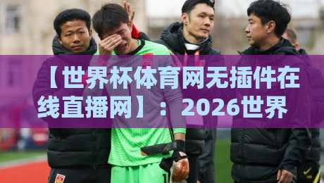 【世界杯体育网无插件在线直播网】：2026世界杯观赛新体验，告别插件烦恼！