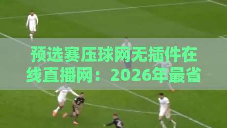 预选赛压球网无插件在线直播网：2026年最省心的观赛神器，你还在用卡顿平台？