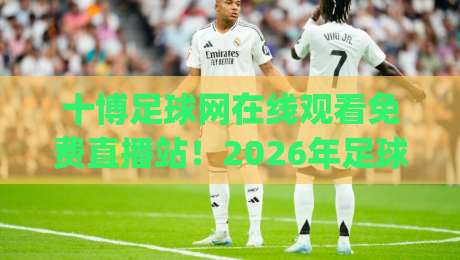 十博足球网在线观看免费直播站!2026年足球盛宴怎么免费看?(十博足球网)全攻略 十博足球网在线观看免费直播站!2026年足球盛宴怎么免费看?(十博足球网)全攻略