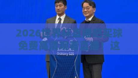2026世界杯直播吧买球免费高清观看直播！这些渠道让你不错过每一脚精彩