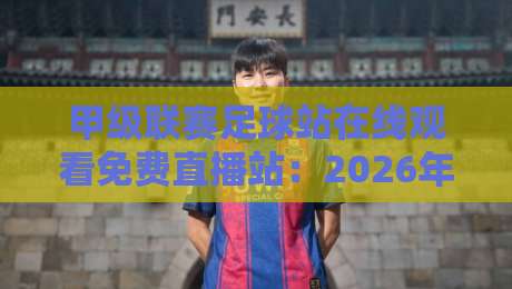 甲级联赛足球站在线观看免费直播站：2026年最全观赛指南与避坑攻略