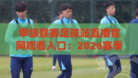 甲级联赛足球站直播官网观看入口:2026赛季最新观赛指南 甲级联赛足球站直播官网观看入口:2026赛季最新观赛指南
