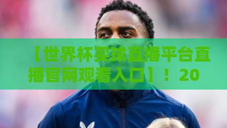 【世界杯买球直播平台直播官网观看入口】！2026年球迷必收藏的观赛指南
