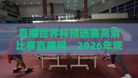 直播世界杯预选赛高清比赛直播网,2026年观赛干货都在这儿了! 直播世界杯预选赛高清比赛直播网,2026年观赛干货都在这儿了!