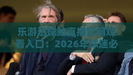 乐游进球站直播官网观看入口：2026年球迷必备的高清观赛通道