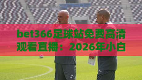 bet366足球站免费高清观看直播:2026年小白也能上手的观赛全攻略 bet366足球站免费高清观看直播:2026年小白也能上手的观赛全攻略