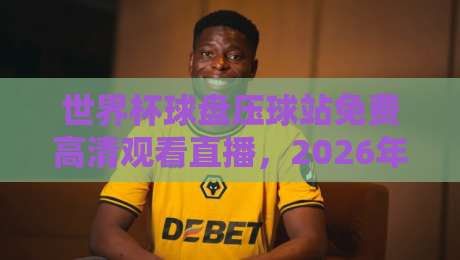 世界杯球盘压球站免费高清观看直播,2026年球迷必看的观赛新选择 世界杯球盘压球站免费高清观看直播,2026年球迷必看的观赛新选择