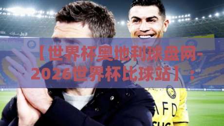 【世界杯奥地利球盘网-2026世界杯比球站】：2026世界杯投注平台怎么选？资深球迷私藏指南