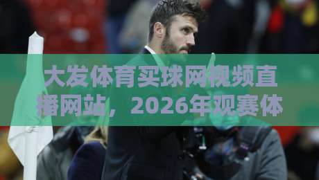 大发体育买球网视频直播网站,2026年观赛体验全面升级【大发体育买球网视频直播网站】 大发体育买球网视频直播网站,2026年观赛体验全面升级【大发体育买球网视频直播网站】