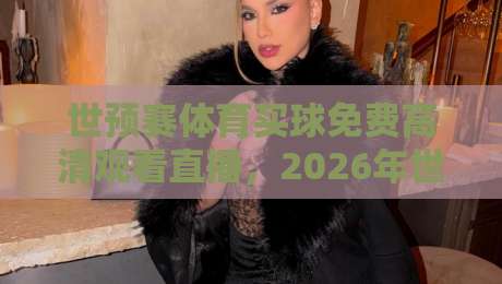世预赛体育买球免费高清观看直播,2026年世预赛全程免费高清直播平台推荐与观赛攻略! 世预赛体育买球免费高清观看直播,2026年世预赛全程免费高清直播平台推荐与观赛攻略!