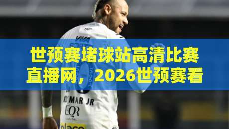 世预赛堵球站高清比赛直播网，2026世预赛看球神器实测体验