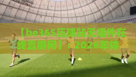【be365压球站无插件在线直播网】: 2026年体育迷必备的观赛新选择 【be365压球站无插件在线直播网】: 2026年体育迷必备的观赛新选择
