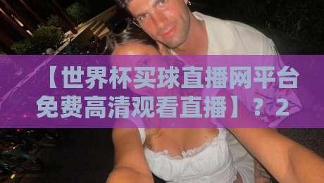 【世界杯买球直播网平台免费高清观看直播】？2026年世界杯观赛新选择！