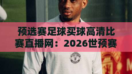 预选赛足球买球高清比赛直播网:2026世预赛观赛与投注终极指南 预选赛足球买球高清比赛直播网:2026世预赛观赛与投注终极指南
