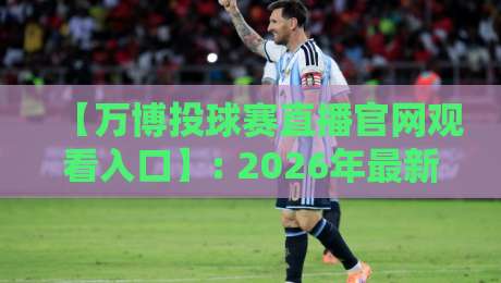 【万博投球赛直播官网观看入口】: 2026年最新指南与实用技巧 【万博投球赛直播官网观看入口】: 2026年最新指南与实用技巧
