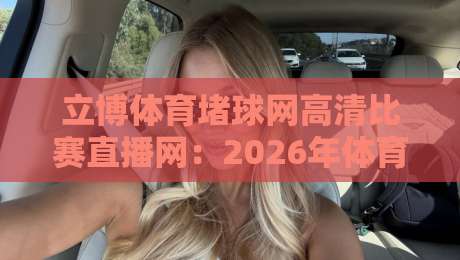 立博体育堵球网高清比赛直播网：2026年体育迷的高清观赛新选择