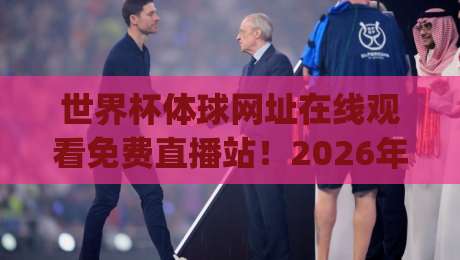 世界杯体球网址在线观看免费直播站！2026年观赛指南与避坑建议(世界杯体球网址在线观看免费直播站)