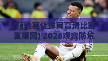 (预选赛让球网高清比赛直播网) 2026观赛防坑指南：这三招让你避开低清陷阱，看懂让球门道