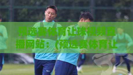预选赛体育让球视频直播网站：(预选赛体育让球视频直播网站) 2026年观赛指南，这些平台你试过吗？