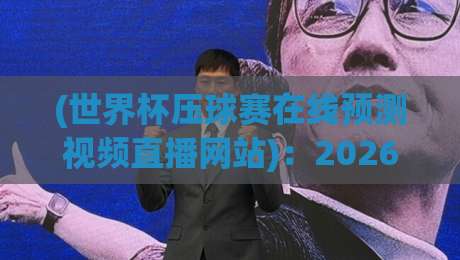 (世界杯压球赛在线预测视频直播网站):2026年球迷必看的观赛与投注指南 (世界杯压球赛在线预测视频直播网站):2026年球迷必看的观赛与投注指南
