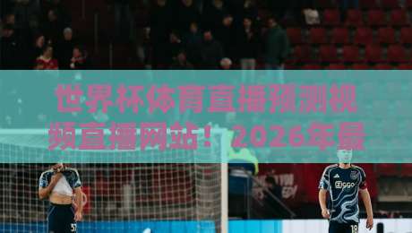 世界杯体育直播预测视频直播网站!2026年最全观赛平台与预测攻略 世界杯体育直播预测视频直播网站!2026年最全观赛平台与预测攻略