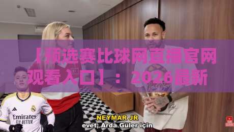 【预选赛比球网直播官网观看入口】:2026最新指南,手把手教你找到高清入口 【预选赛比球网直播官网观看入口】:2026最新指南,手把手教你找到高清入口