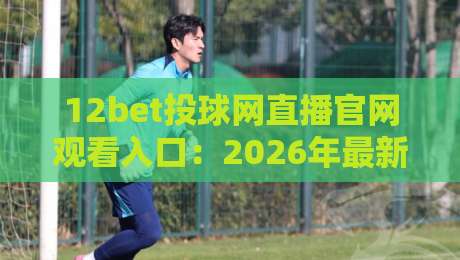 12bet投球网直播官网观看入口:2026年最新观赛指南与实战技巧 12bet投球网直播官网观看入口:2026年最新观赛指南与实战技巧