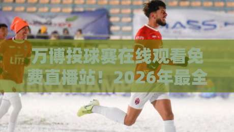 万博投球赛在线观看免费直播站!2026年最全观赛指南来了 万博投球赛在线观看免费直播站!2026年最全观赛指南来了