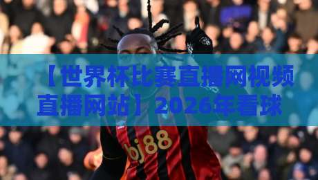 【世界杯比赛直播网视频直播网站】2026年看球指南:这些平台能让你免费畅享4K超清 【世界杯比赛直播网视频直播网站】2026年看球指南:这些平台能让你免费畅享4K超清