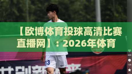 【欧博体育投球高清比赛直播网】: 2026年体育迷的直播新选择? 【欧博体育投球高清比赛直播网】: 2026年体育迷的直播新选择?