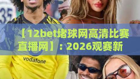 【12bet堵球网高清比赛直播网】: 2026观赛新体验,高清直播与实时数据全面升级! 【12bet堵球网高清比赛直播网】: 2026观赛新体验,高清直播与实时数据全面升级!