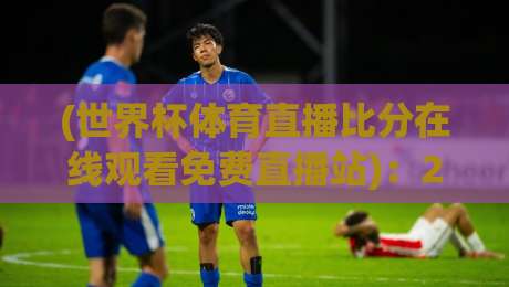 (世界杯体育直播比分在线观看免费直播站):2026年球迷必备的观看指南与避坑建议 (世界杯体育直播比分在线观看免费直播站):2026年球迷必备的观看指南与避坑建议