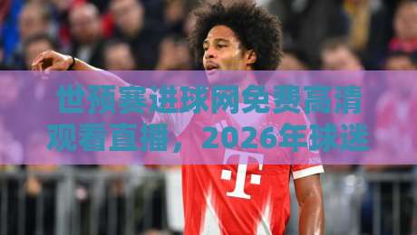 世预赛进球网免费高清观看直播,2026年球迷必藏的观赛攻略! 世预赛进球网免费高清观看直播,2026年球迷必藏的观赛攻略!