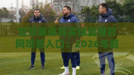 世预赛体育买球直播官网观看入口:2026年最新观赛通道与避坑指南 世预赛体育买球直播官网观看入口:2026年最新观赛通道与避坑指南