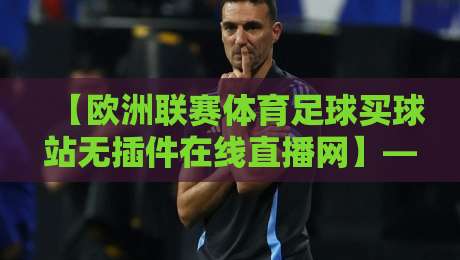 【欧洲联赛体育足球买球站无插件在线直播网】——2026年看球,这招绝了 【欧洲联赛体育足球买球站无插件在线直播网】——2026年看球,这招绝了