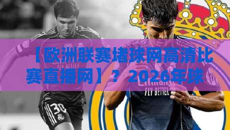【欧洲联赛堵球网高清比赛直播网】？2026年球迷必收的五大观赛平台！