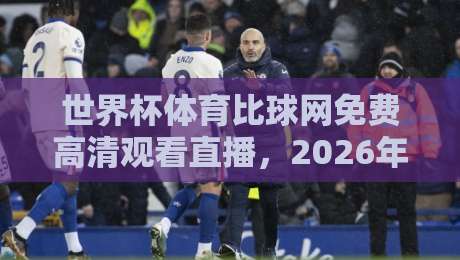 世界杯体育比球网免费高清观看直播，2026年世界杯观赛神器！免费高清无广告，球迷狂喜