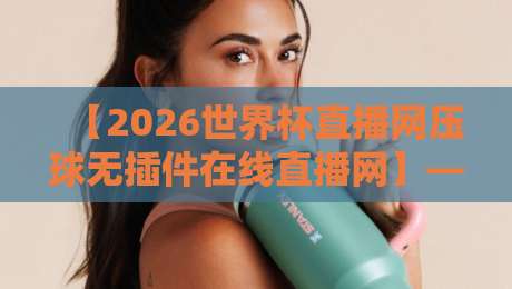 【2026世界杯直播网压球无插件在线直播网】——真香还是雷？资深球迷实测分享
