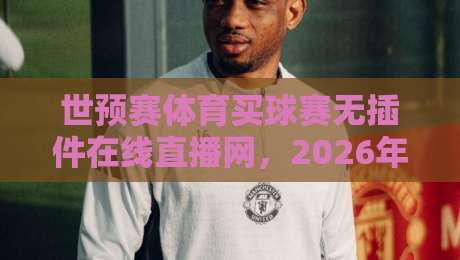 世预赛体育买球赛无插件在线直播网，2026年观赛新选择！