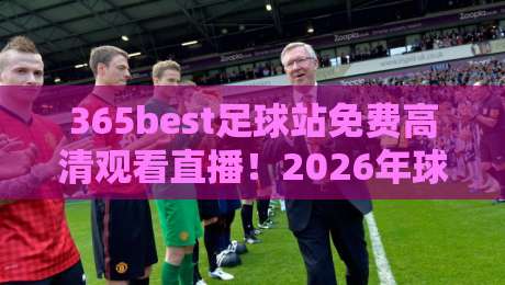 365best足球站免费高清观看直播！2026年球迷必备的免费看球神器