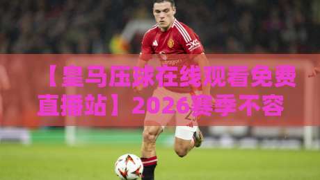 【皇马压球在线观看免费直播站】2026赛季不容错过的免费观赛指南