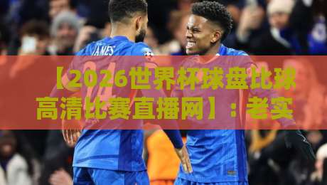 【2026世界杯球盘比球高清比赛直播网】: 老实说，这才是球迷该蹲的宝藏平台！