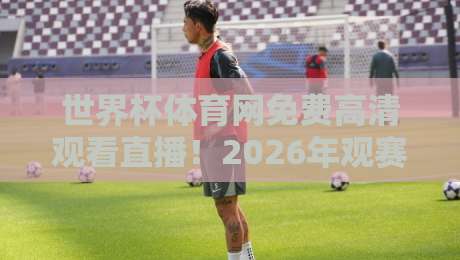 世界杯体育网免费高清观看直播!2026年观赛首选平台详解 世界杯体育网免费高清观看直播!2026年观赛首选平台详解
