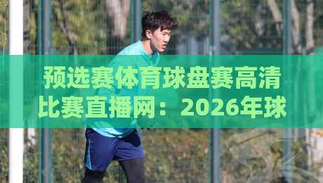 预选赛体育球盘赛高清比赛直播网:2026年球迷必看的三大观赛新趋势 预选赛体育球盘赛高清比赛直播网:2026年球迷必看的三大观赛新趋势