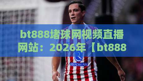 bt888堵球网视频直播网站:2026年【bt888堵球网】使用体验全解析与风险提示 bt888堵球网视频直播网站:2026年【bt888堵球网】使用体验全解析与风险提示